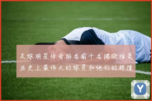 足球明星传奇排名前十名揭晓谁是历史上最伟大的球员和他们的辉煌成就