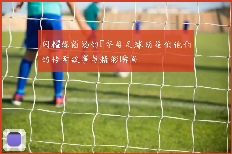 闪耀绿茵场的F字母足球明星们他们的传奇故事与精彩瞬间