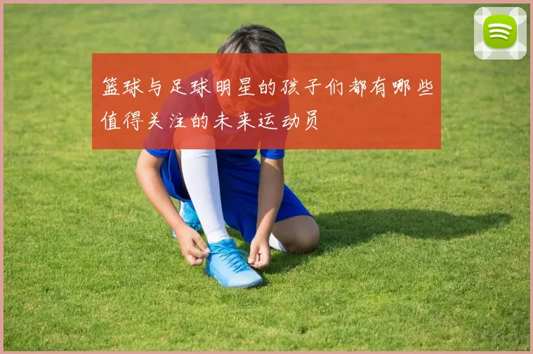 篮球与足球明星的孩子们都有哪些值得关注的未来运动员