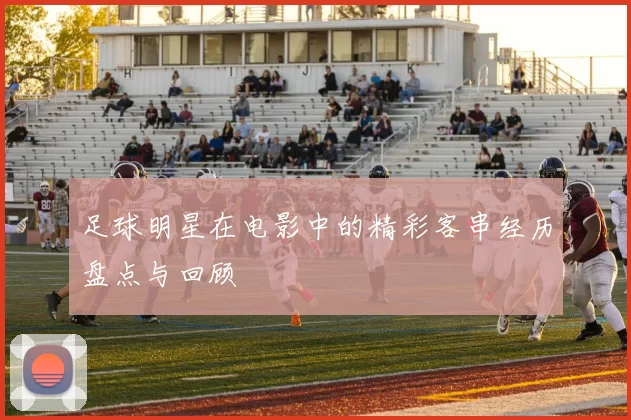 足球明星在电影中的精彩客串经历盘点与回顾