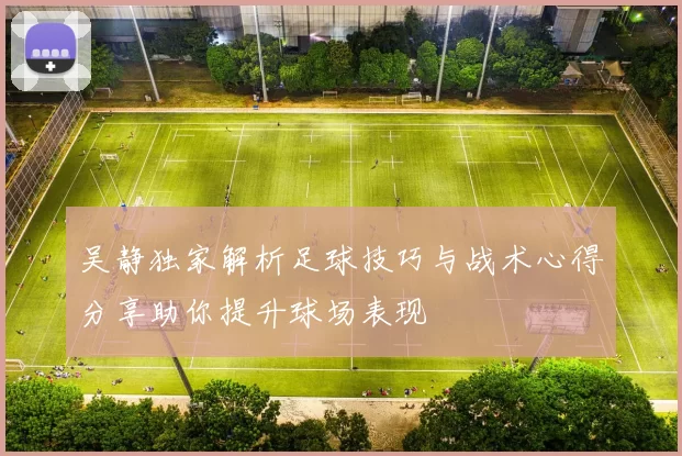 吴静独家解析足球技巧与战术心得分享助你提升球场表现