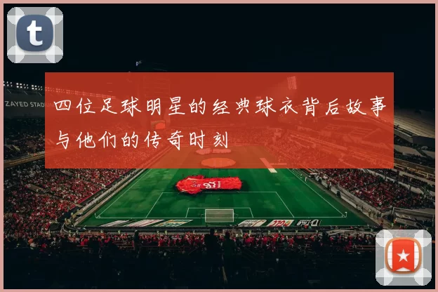 四位足球明星的经典球衣背后故事与他们的传奇时刻