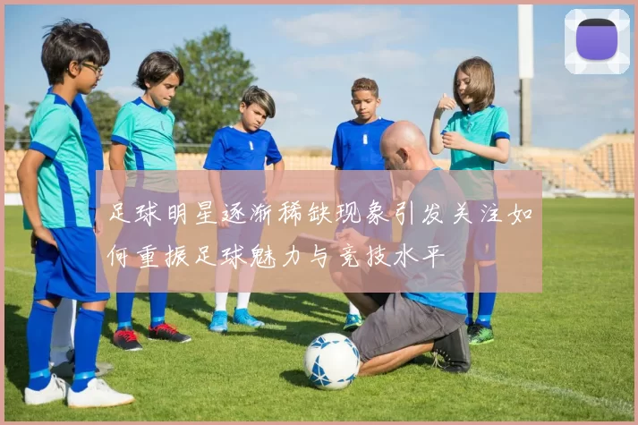 足球明星逐渐稀缺现象引发关注如何重振足球魅力与竞技水平