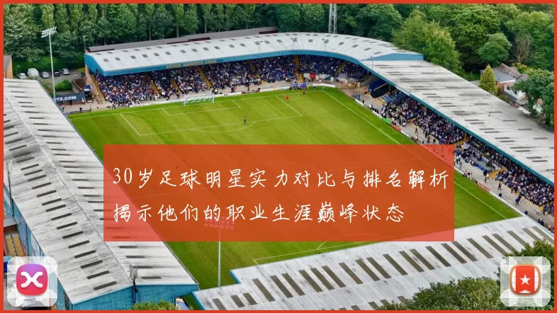 30岁足球明星实力对比与排名解析揭示他们的职业生涯巅峰状态