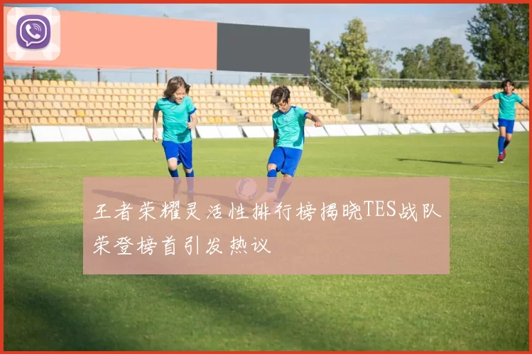 王者荣耀灵活性排行榜揭晓TES战队荣登榜首引发热议