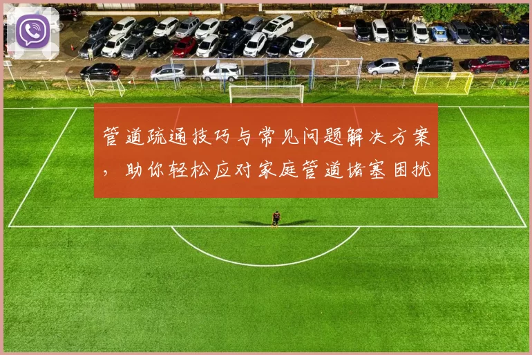 管道疏通技巧与常见问题解决方案，助你轻松应对家庭管道堵塞困扰