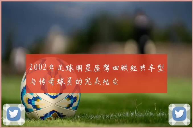 2002年足球明星座驾回顾经典车型与传奇球员的完美结合