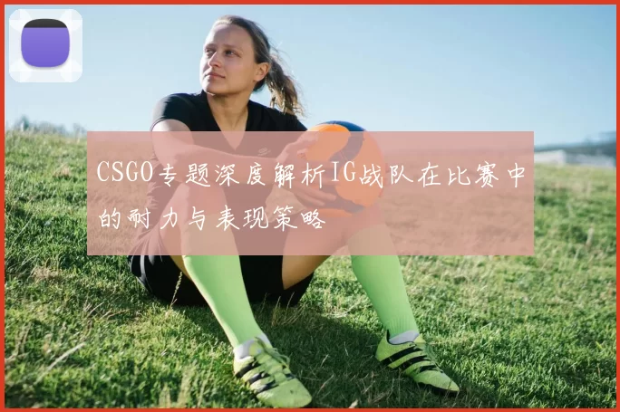 CSGO专题深度解析IG战队在比赛中的耐力与表现策略