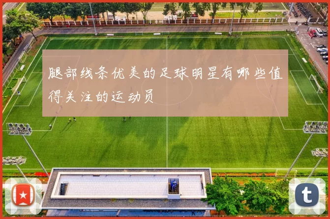 腿部线条优美的足球明星有哪些值得关注的运动员