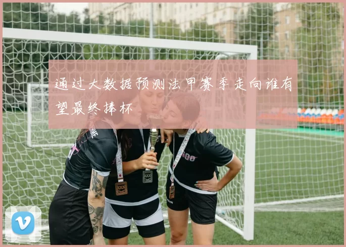 通过大数据预测法甲赛季走向谁有望最终捧杯