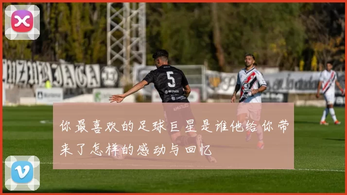 你最喜欢的足球巨星是谁他给你带来了怎样的感动与回忆
