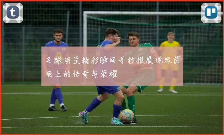 足球明星精彩瞬间手抄报展现绿茵场上的传奇与荣耀