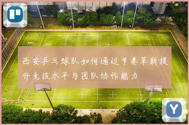 西安乒乓球队如何通过节奏革新提升竞技水平与团队协作能力