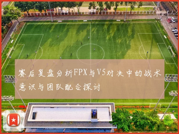 赛后复盘分析FPX与V5对决中的战术意识与团队配合探讨