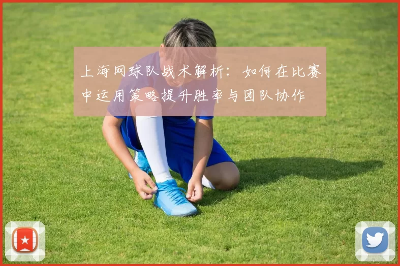 上海网球队战术解析：如何在比赛中运用策略提升胜率与团队协作