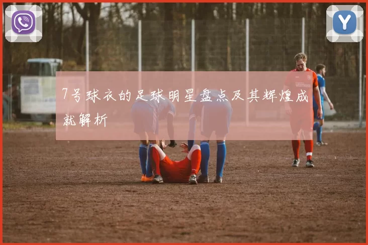 7号球衣的足球明星盘点及其辉煌成就解析