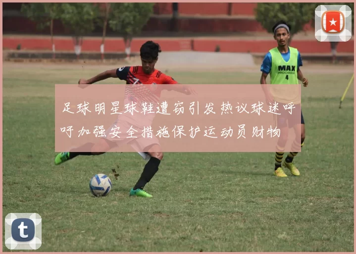足球明星球鞋遭窃引发热议球迷呼吁加强安全措施保护运动员财物