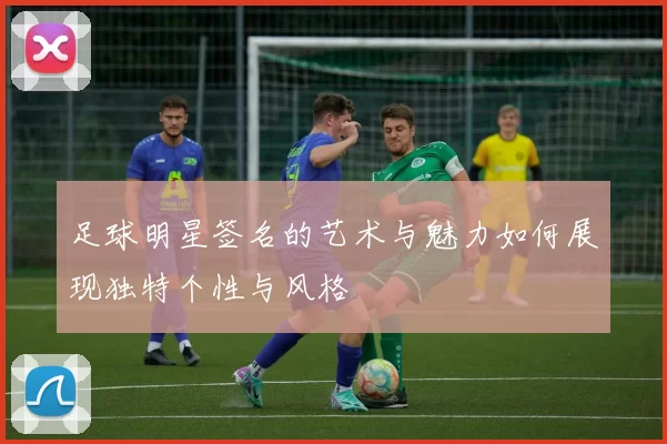 足球明星签名的艺术与魅力如何展现独特个性与风格