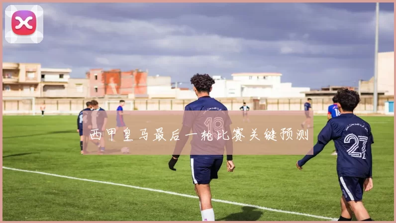 西甲皇马最后一轮比赛关键预测