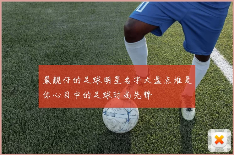 最靓仔的足球明星名字大盘点谁是你心目中的足球时尚先锋