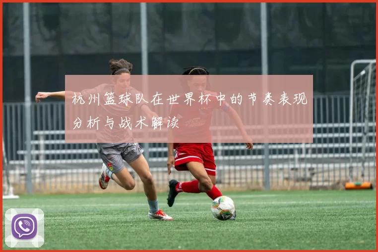杭州篮球队在世界杯中的节奏表现分析与战术解读