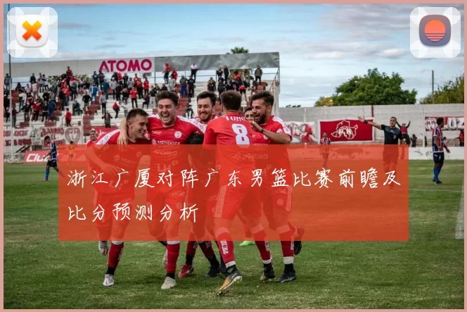 浙江广厦对阵广东男篮比赛前瞻及比分预测分析