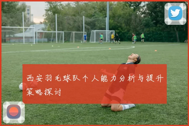西安羽毛球队个人能力分析与提升策略探讨
