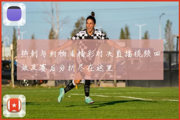 热刺与利物浦精彩对决直播视频回放及赛后分析尽在这里
