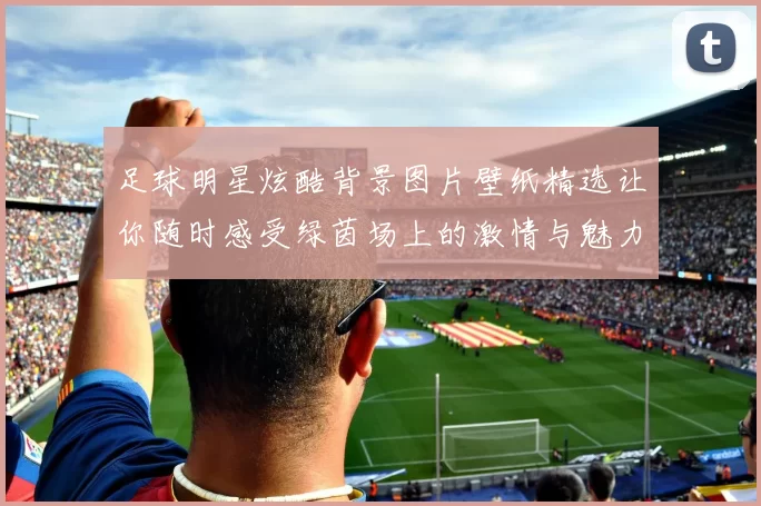 足球明星炫酷背景图片壁纸精选让你随时感受绿茵场上的激情与魅力