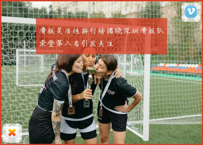 滑板灵活性排行榜揭晓深圳滑板队荣登第八名引发关注