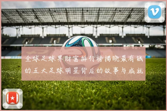 全球足球界财富排行榜揭晓最有钱的五大足球明星背后的故事与成就