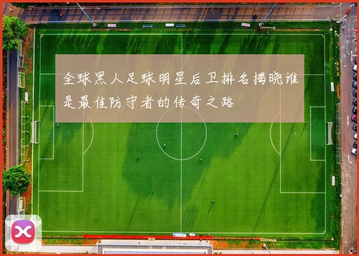 全球黑人足球明星后卫排名揭晓谁是最佳防守者的传奇之路