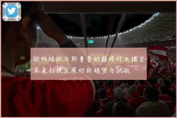 欧帕瑞欧与斯鲁普的巅峰对决揭示未来科技发展的新趋势与挑战