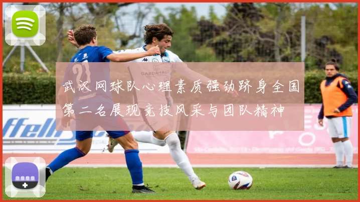 武汉网球队心理素质强劲跻身全国第二名展现竞技风采与团队精神