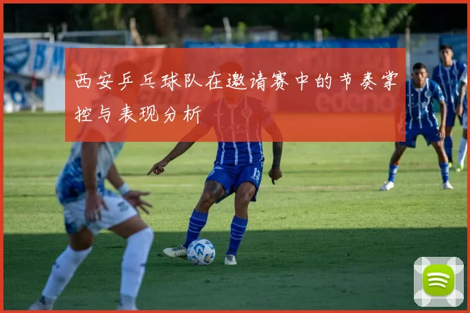 西安乒乓球队在邀请赛中的节奏掌控与表现分析