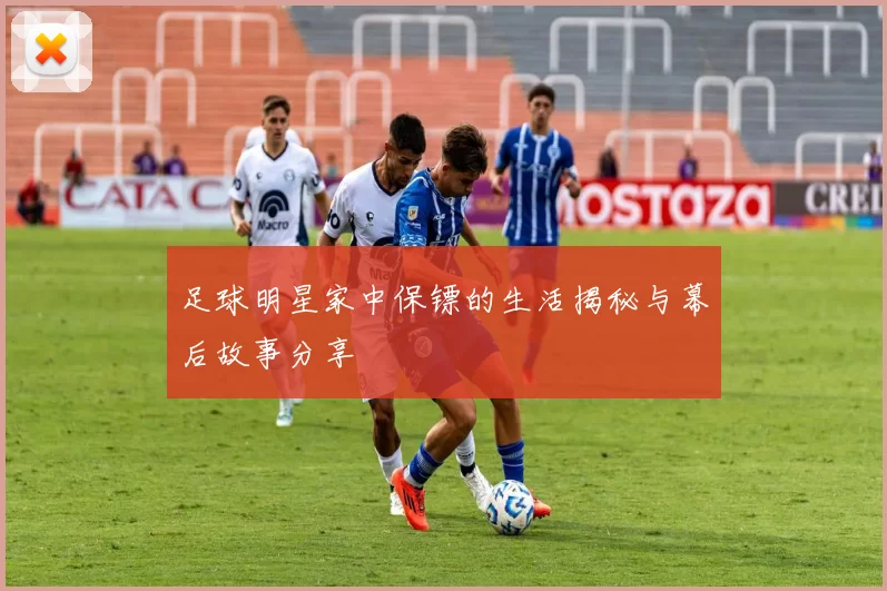 足球明星家中保镖的生活揭秘与幕后故事分享