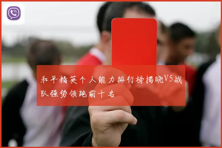 和平精英个人能力排行榜揭晓V5战队强势领跑前十名
