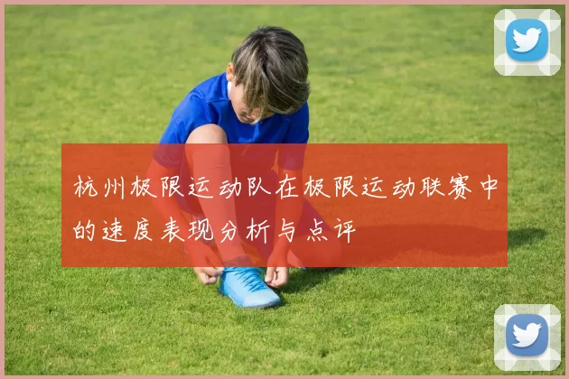 杭州极限运动队在极限运动联赛中的速度表现分析与点评