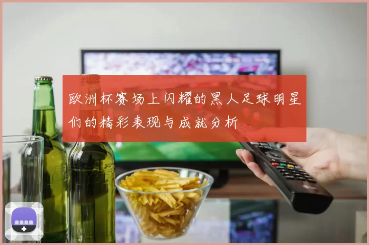 欧洲杯赛场上闪耀的黑人足球明星们的精彩表现与成就分析