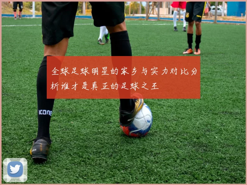 全球足球明星的家乡与实力对比分析谁才是真正的足球之王