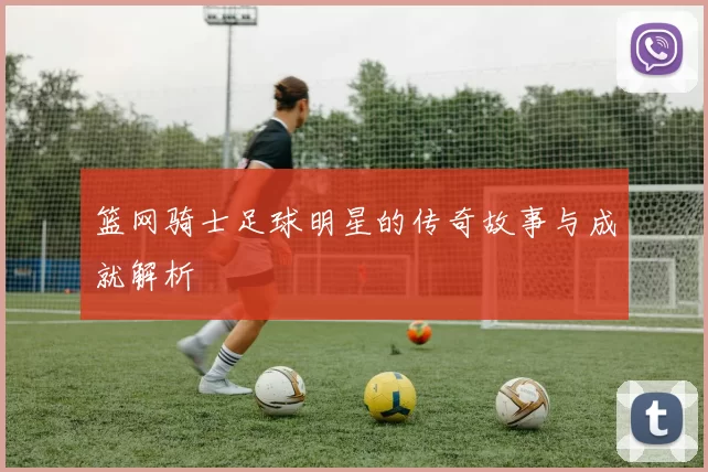 篮网骑士足球明星的传奇故事与成就解析