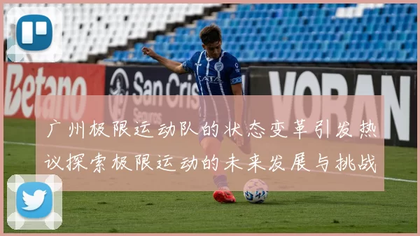 广州极限运动队的状态变革引发热议探索极限运动的未来发展与挑战
