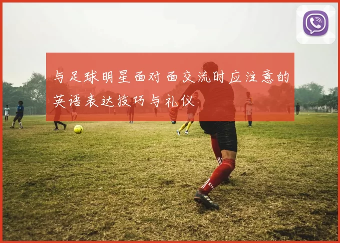 与足球明星面对面交流时应注意的英语表达技巧与礼仪
