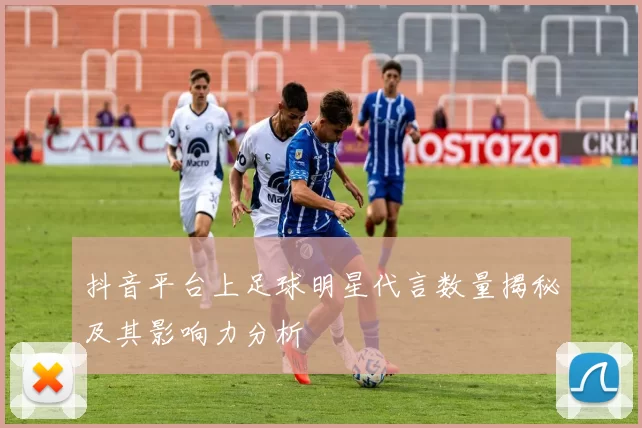 抖音平台上足球明星代言数量揭秘及其影响力分析