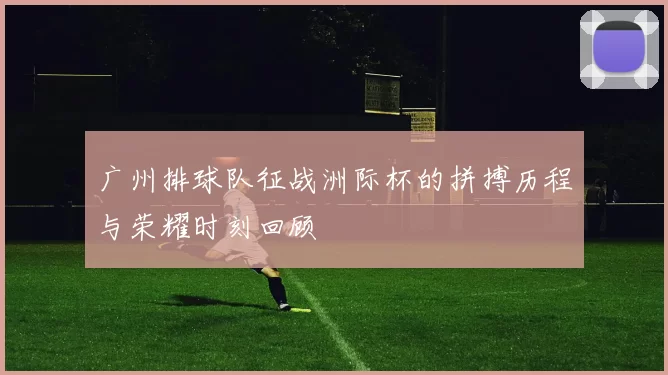 广州排球队征战洲际杯的拼搏历程与荣耀时刻回顾