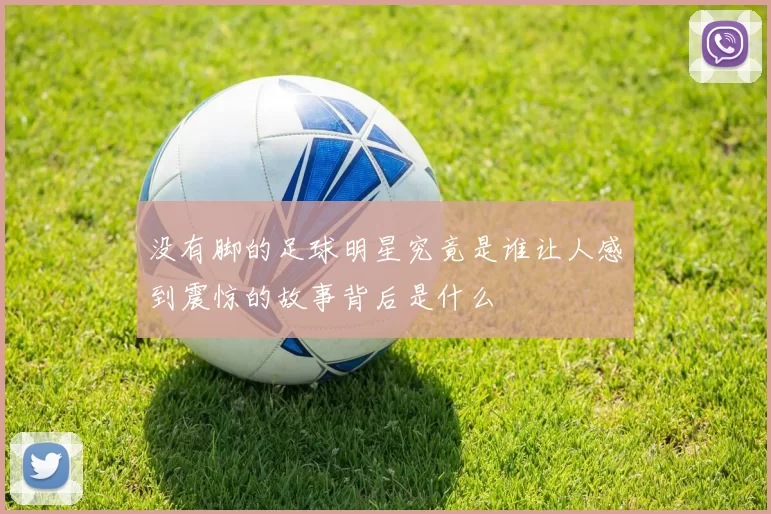没有脚的足球明星究竟是谁让人感到震惊的故事背后是什么