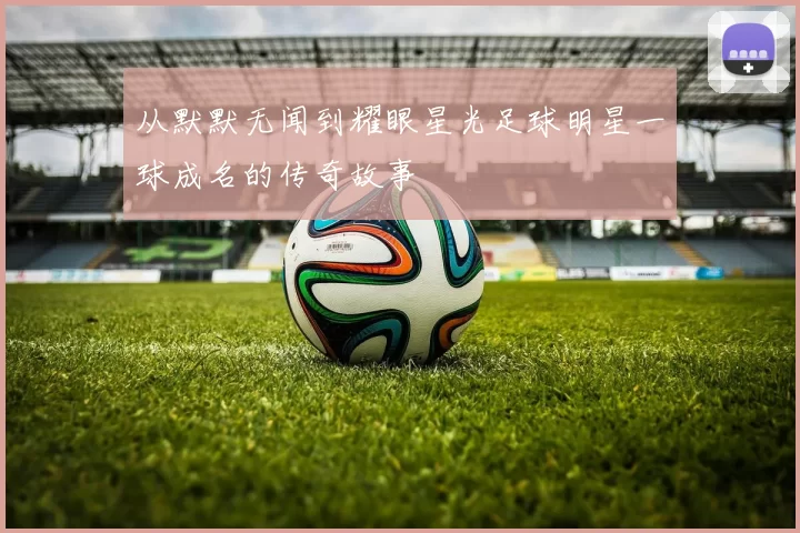 从默默无闻到耀眼星光足球明星一球成名的传奇故事