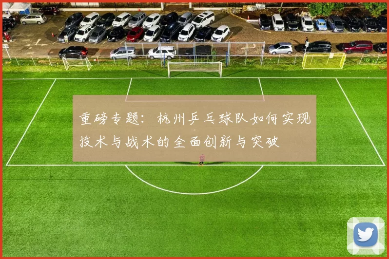 重磅专题：杭州乒乓球队如何实现技术与战术的全面创新与突破