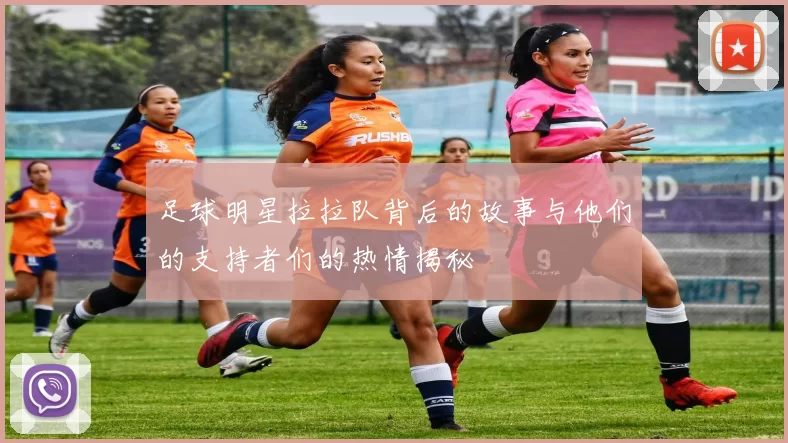 足球明星拉拉队背后的故事与他们的支持者们的热情揭秘