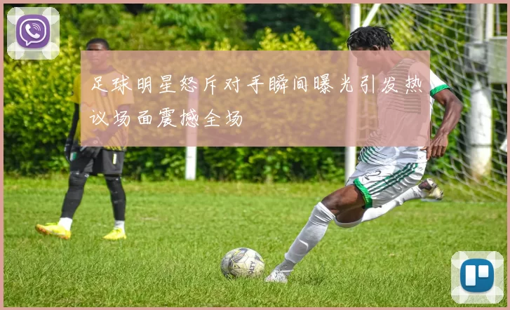 足球明星怒斥对手瞬间曝光引发热议场面震撼全场